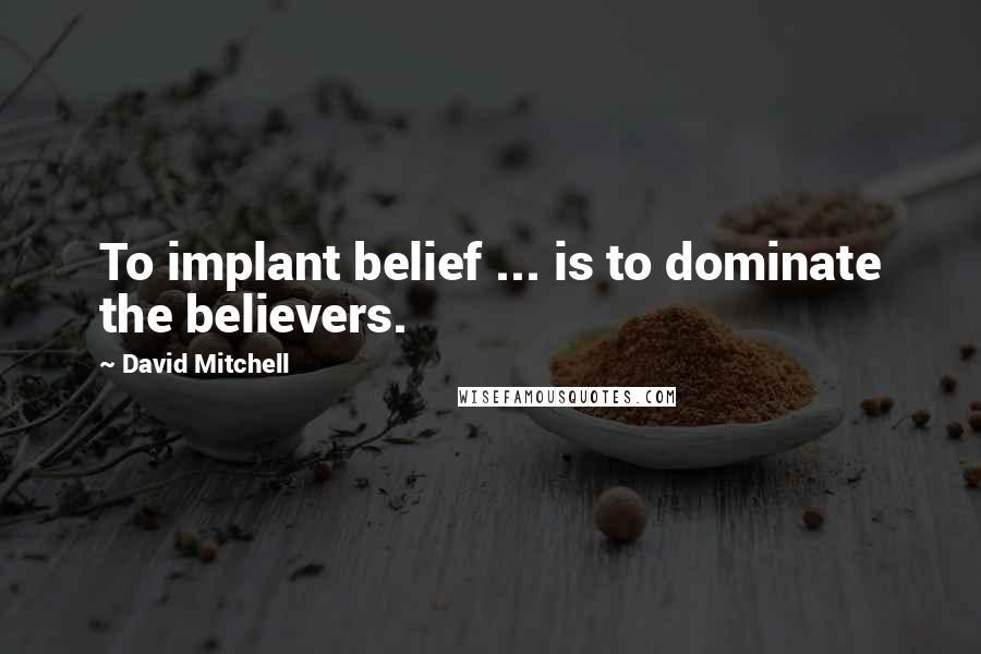 David Mitchell Quotes: To implant belief ... is to dominate the believers.