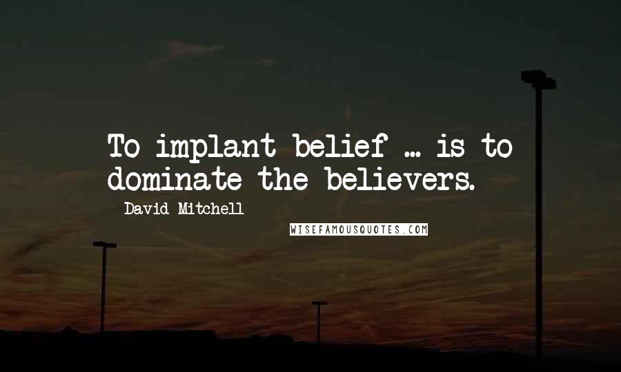 David Mitchell Quotes: To implant belief ... is to dominate the believers.