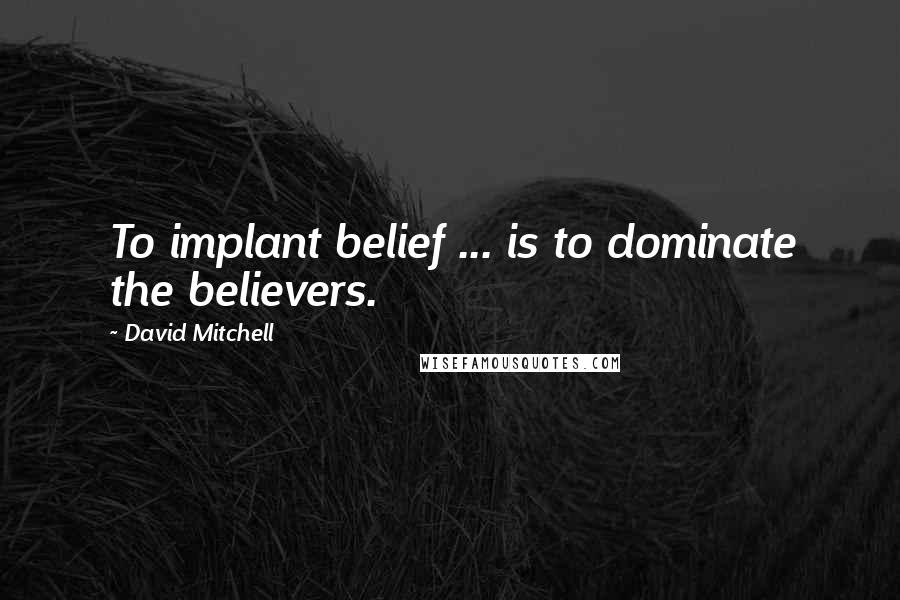 David Mitchell Quotes: To implant belief ... is to dominate the believers.