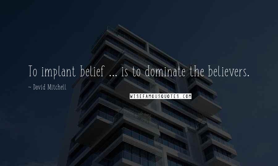 David Mitchell Quotes: To implant belief ... is to dominate the believers.