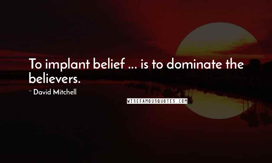 David Mitchell Quotes: To implant belief ... is to dominate the believers.