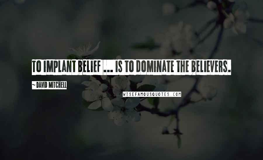 David Mitchell Quotes: To implant belief ... is to dominate the believers.