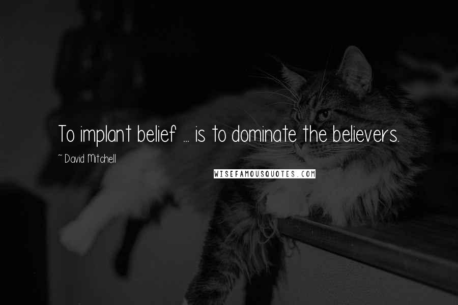 David Mitchell Quotes: To implant belief ... is to dominate the believers.