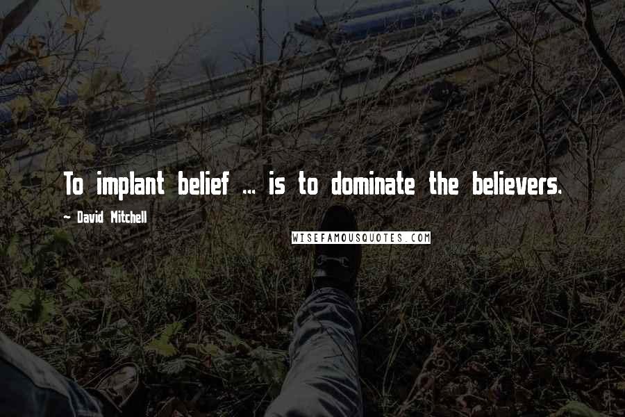 David Mitchell Quotes: To implant belief ... is to dominate the believers.