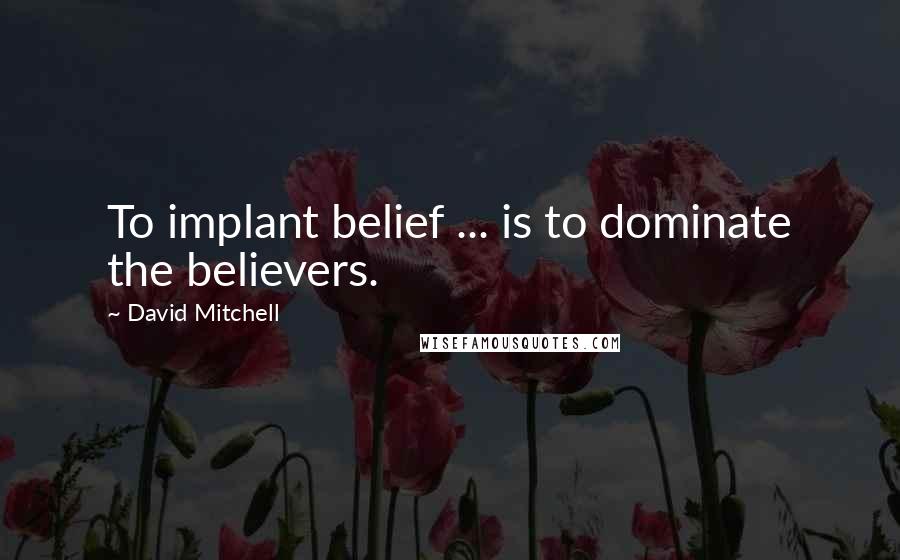 David Mitchell Quotes: To implant belief ... is to dominate the believers.