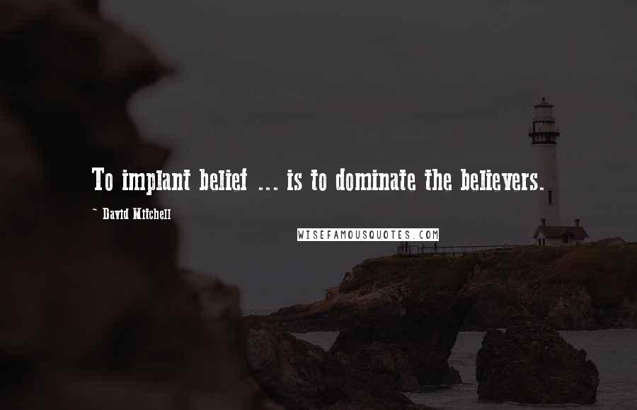 David Mitchell Quotes: To implant belief ... is to dominate the believers.