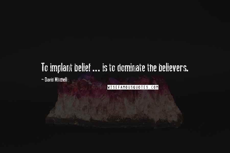 David Mitchell Quotes: To implant belief ... is to dominate the believers.