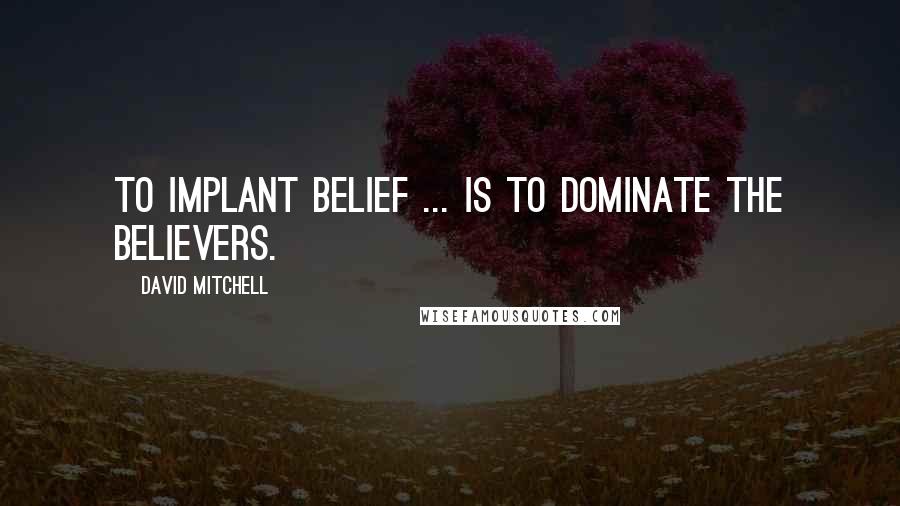 David Mitchell Quotes: To implant belief ... is to dominate the believers.