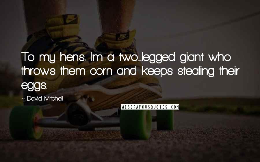 David Mitchell Quotes: To my hens, I'm a two-legged giant who throws them corn and keeps stealing their eggs.