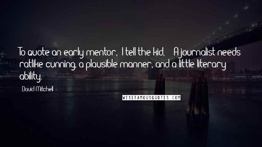 David Mitchell Quotes: To quote an early mentor," I tell the kid, " 'A journalist needs ratlike cunning, a plausible manner, and a little literary ability.