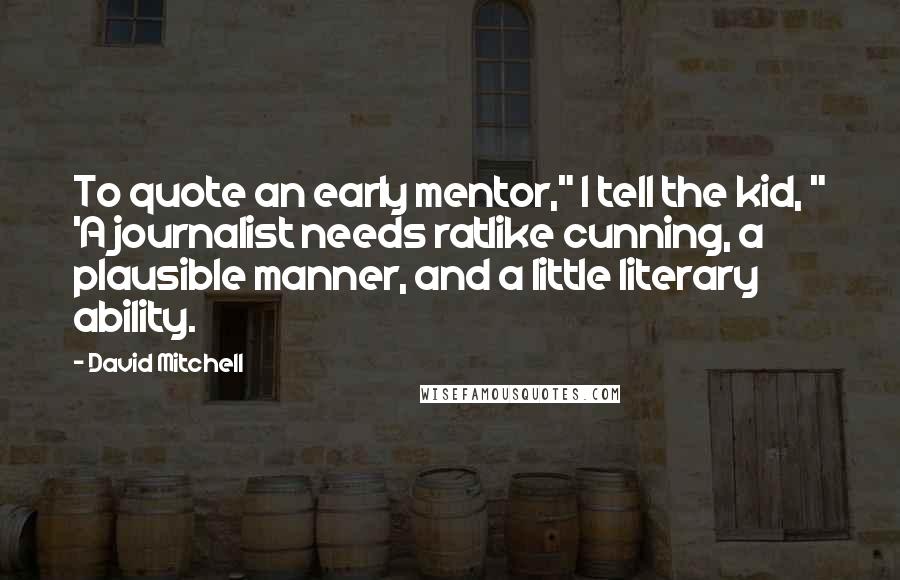 David Mitchell Quotes: To quote an early mentor," I tell the kid, " 'A journalist needs ratlike cunning, a plausible manner, and a little literary ability.