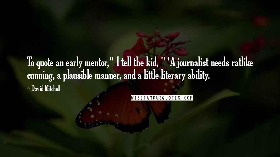 David Mitchell Quotes: To quote an early mentor," I tell the kid, " 'A journalist needs ratlike cunning, a plausible manner, and a little literary ability.