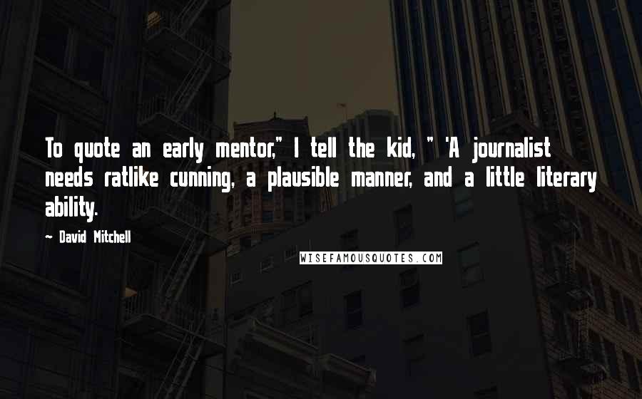 David Mitchell Quotes: To quote an early mentor," I tell the kid, " 'A journalist needs ratlike cunning, a plausible manner, and a little literary ability.