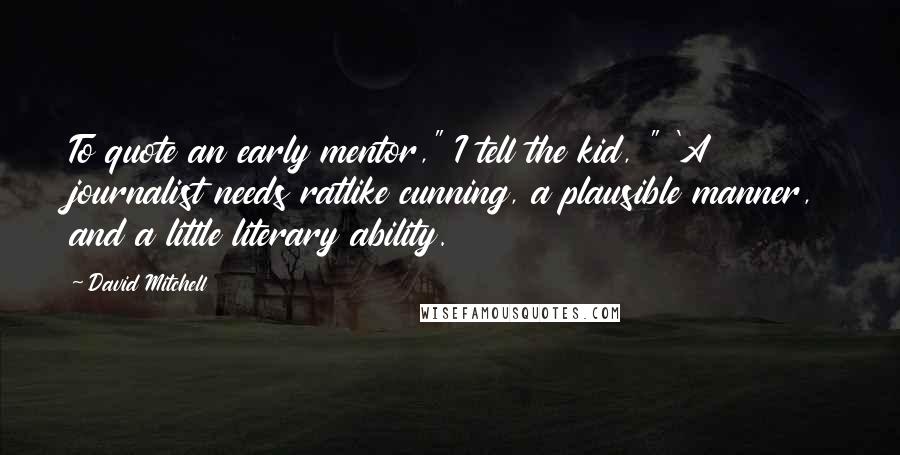 David Mitchell Quotes: To quote an early mentor," I tell the kid, " 'A journalist needs ratlike cunning, a plausible manner, and a little literary ability.
