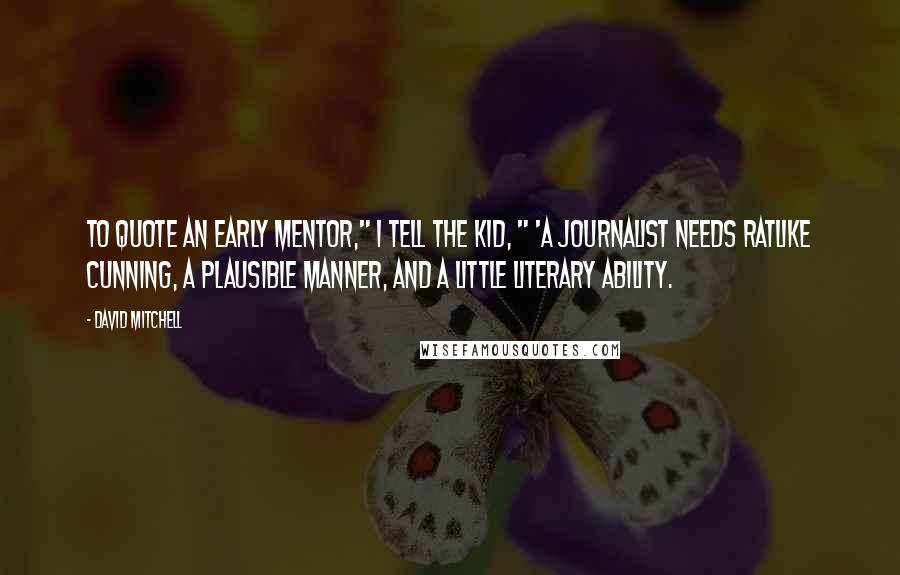 David Mitchell Quotes: To quote an early mentor," I tell the kid, " 'A journalist needs ratlike cunning, a plausible manner, and a little literary ability.