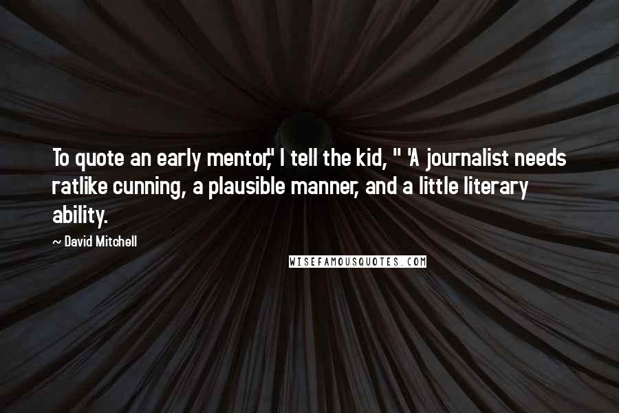 David Mitchell Quotes: To quote an early mentor," I tell the kid, " 'A journalist needs ratlike cunning, a plausible manner, and a little literary ability.