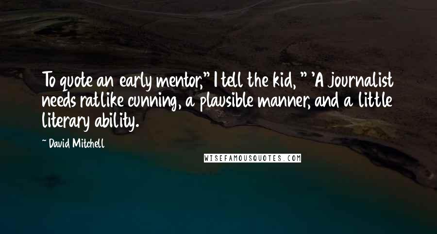 David Mitchell Quotes: To quote an early mentor," I tell the kid, " 'A journalist needs ratlike cunning, a plausible manner, and a little literary ability.