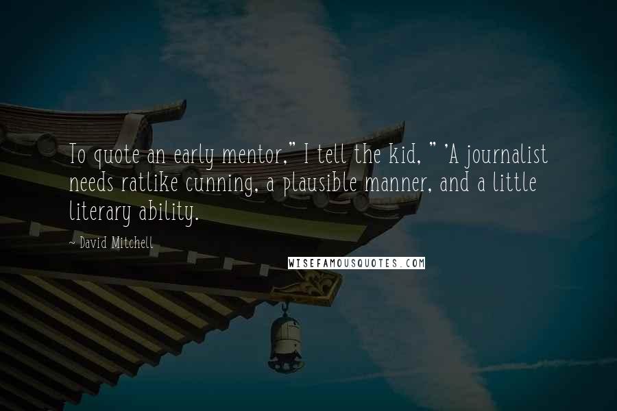 David Mitchell Quotes: To quote an early mentor," I tell the kid, " 'A journalist needs ratlike cunning, a plausible manner, and a little literary ability.