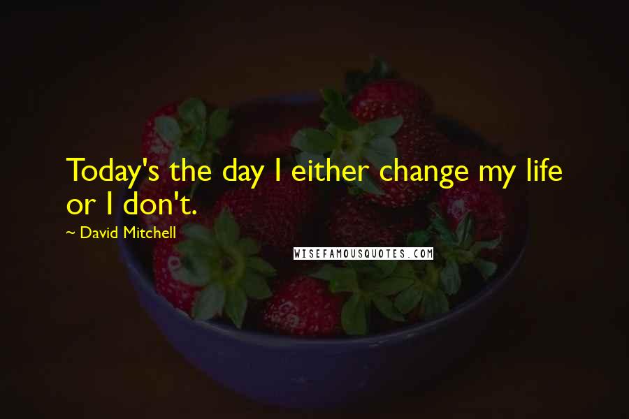 David Mitchell Quotes: Today's the day I either change my life or I don't.