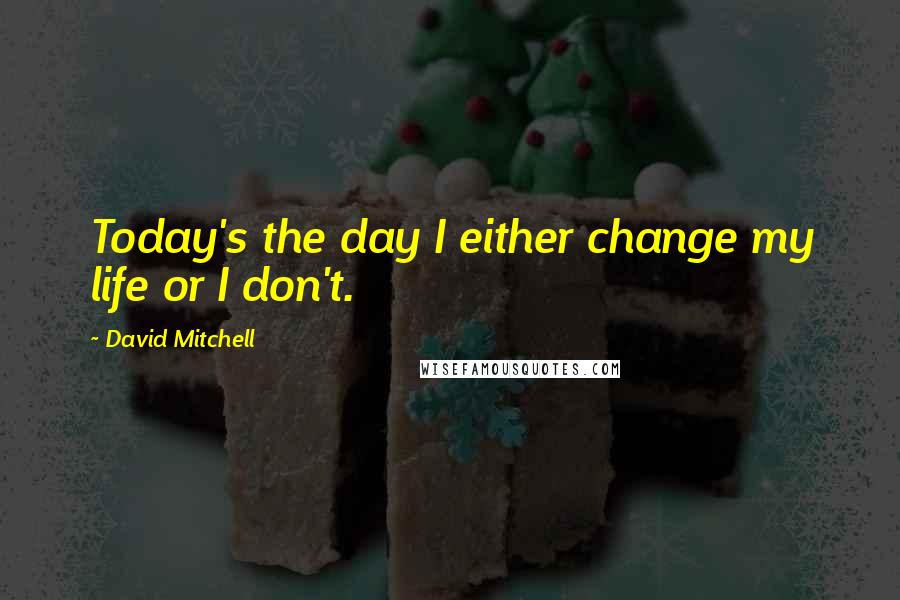 David Mitchell Quotes: Today's the day I either change my life or I don't.