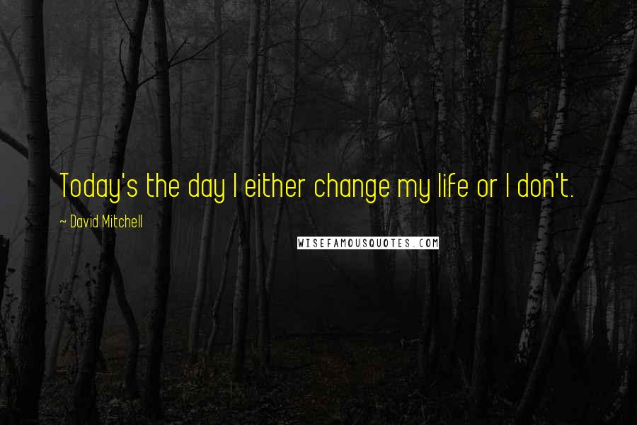 David Mitchell Quotes: Today's the day I either change my life or I don't.