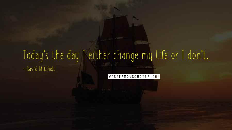 David Mitchell Quotes: Today's the day I either change my life or I don't.