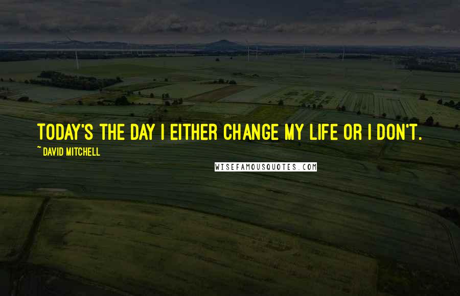 David Mitchell Quotes: Today's the day I either change my life or I don't.