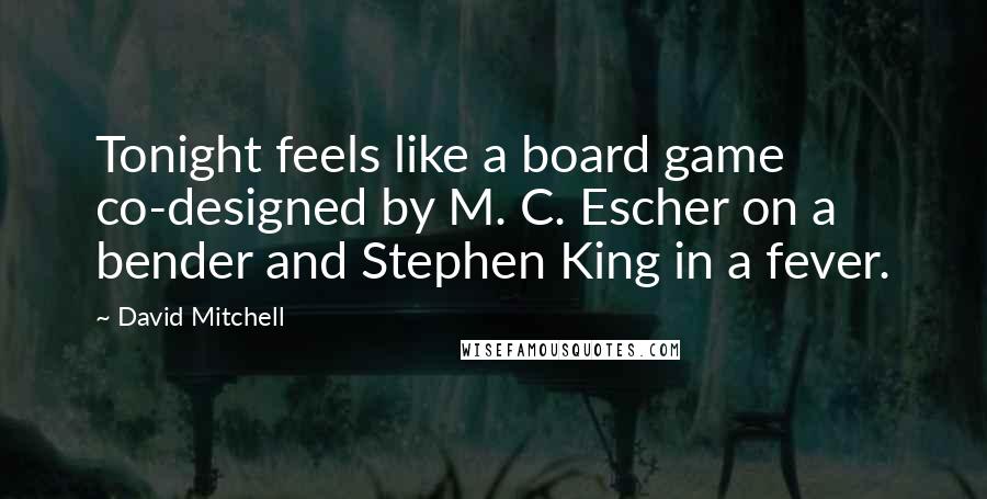 David Mitchell Quotes: Tonight feels like a board game co-designed by M. C. Escher on a bender and Stephen King in a fever.