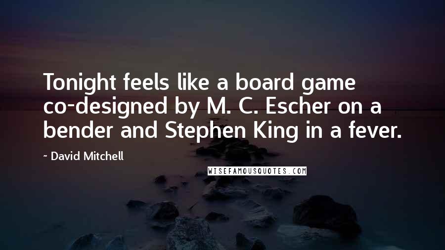David Mitchell Quotes: Tonight feels like a board game co-designed by M. C. Escher on a bender and Stephen King in a fever.