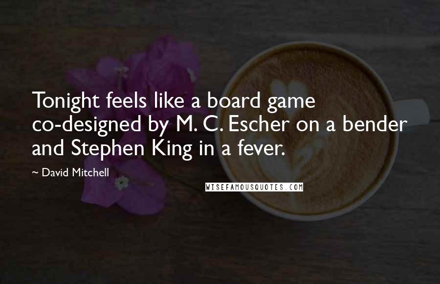 David Mitchell Quotes: Tonight feels like a board game co-designed by M. C. Escher on a bender and Stephen King in a fever.