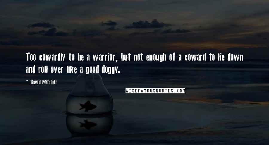 David Mitchell Quotes: Too cowardly to be a warrior, but not enough of a coward to lie down and roll over like a good doggy.