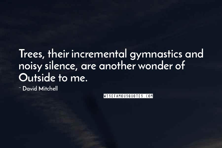 David Mitchell Quotes: Trees, their incremental gymnastics and noisy silence, are another wonder of Outside to me.