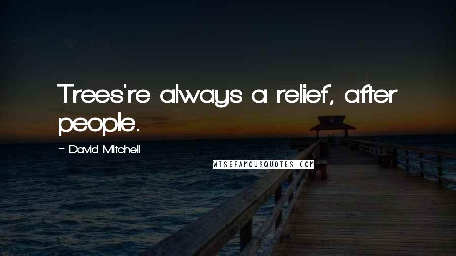 David Mitchell Quotes: Trees're always a relief, after people.