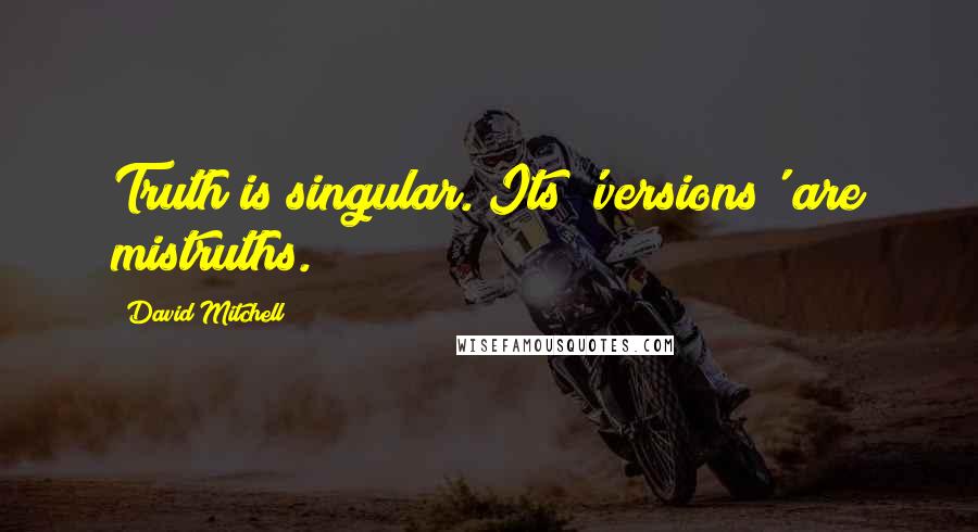 David Mitchell Quotes: Truth is singular. Its 'versions' are mistruths.