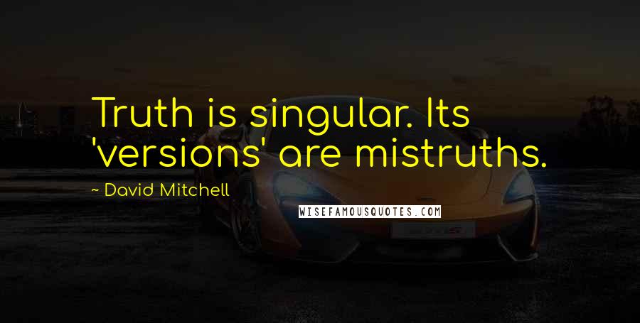 David Mitchell Quotes: Truth is singular. Its 'versions' are mistruths.