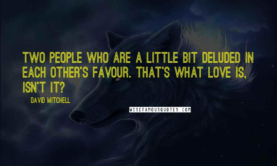 David Mitchell Quotes: Two people who are a little bit deluded in each other's favour. That's what love is, isn't it?