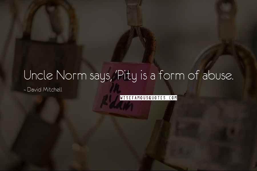 David Mitchell Quotes: Uncle Norm says, 'Pity is a form of abuse.