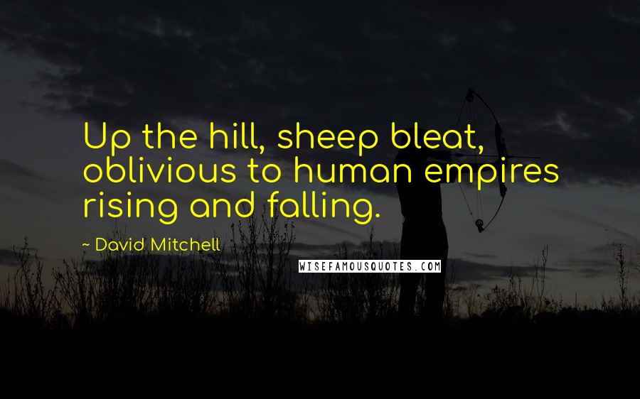 David Mitchell Quotes: Up the hill, sheep bleat, oblivious to human empires rising and falling.
