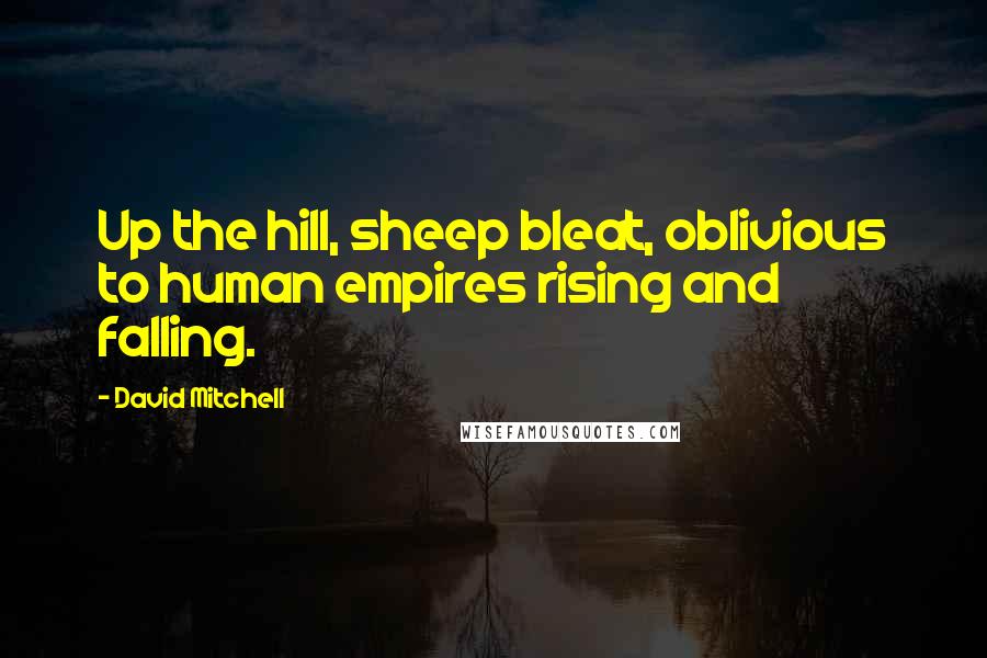 David Mitchell Quotes: Up the hill, sheep bleat, oblivious to human empires rising and falling.