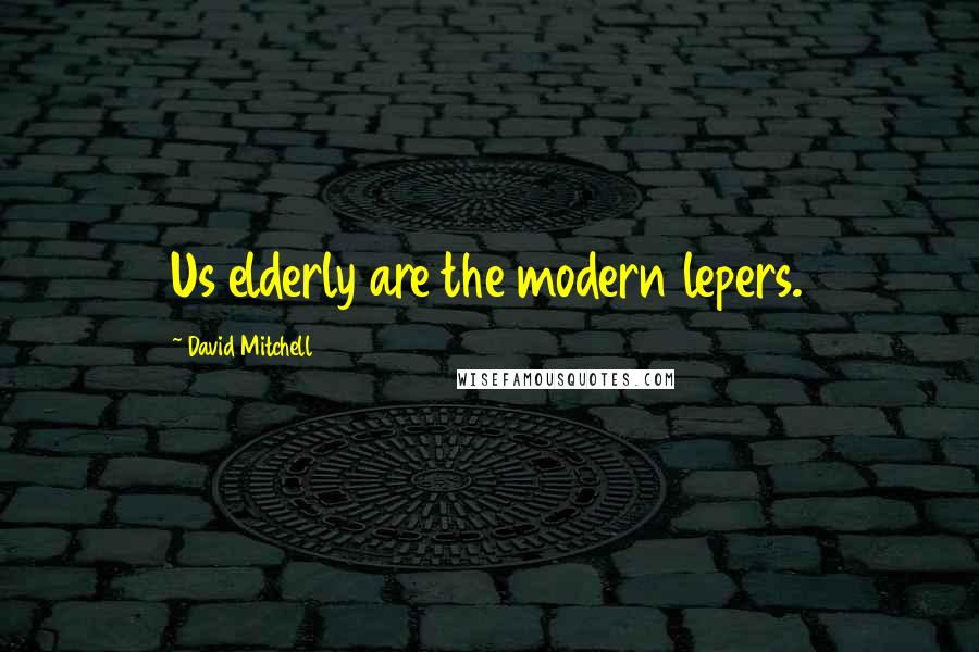 David Mitchell Quotes: Us elderly are the modern lepers.