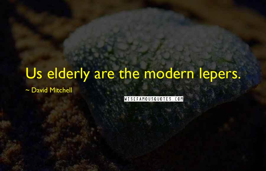 David Mitchell Quotes: Us elderly are the modern lepers.