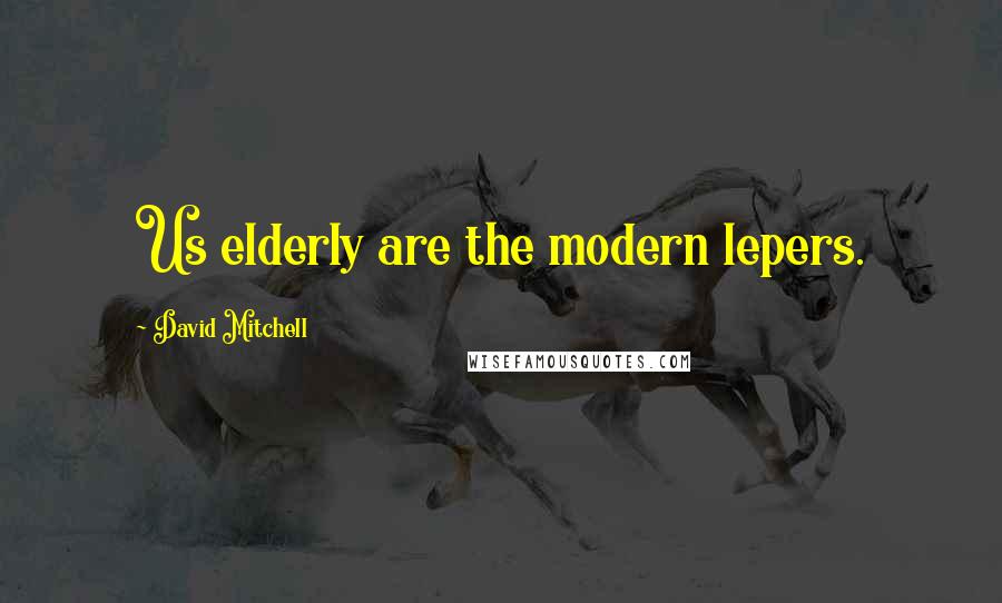 David Mitchell Quotes: Us elderly are the modern lepers.