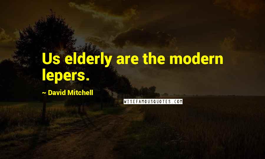 David Mitchell Quotes: Us elderly are the modern lepers.