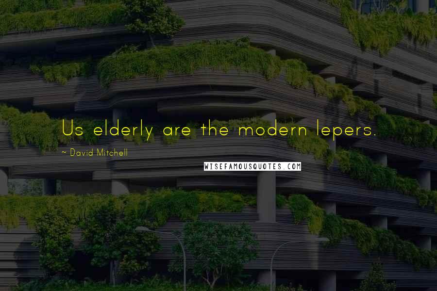 David Mitchell Quotes: Us elderly are the modern lepers.