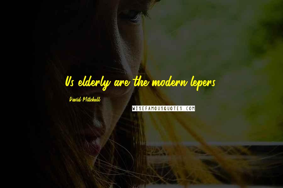 David Mitchell Quotes: Us elderly are the modern lepers.