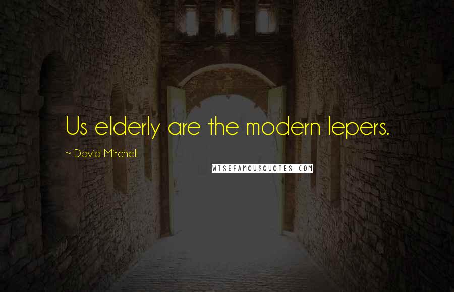 David Mitchell Quotes: Us elderly are the modern lepers.