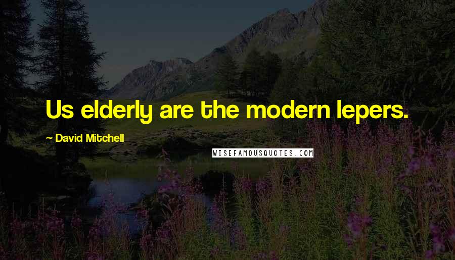 David Mitchell Quotes: Us elderly are the modern lepers.