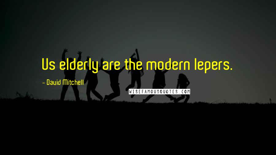 David Mitchell Quotes: Us elderly are the modern lepers.