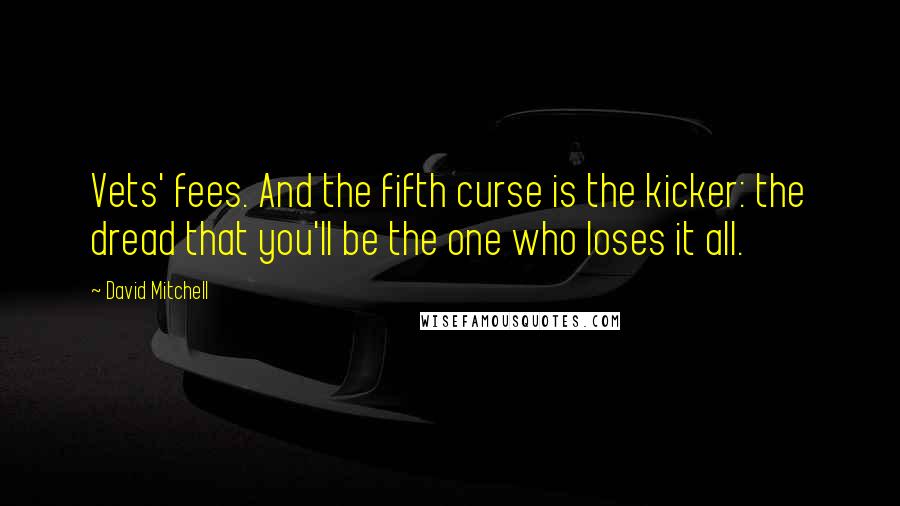 David Mitchell Quotes: Vets' fees. And the fifth curse is the kicker: the dread that you'll be the one who loses it all.