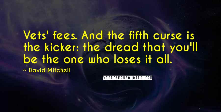 David Mitchell Quotes: Vets' fees. And the fifth curse is the kicker: the dread that you'll be the one who loses it all.